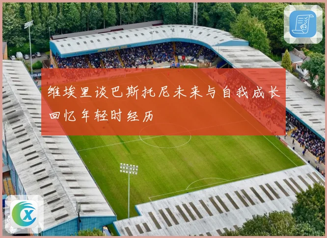 维埃里谈巴斯托尼未来与自我成长回忆年轻时经历