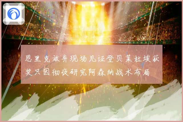 恩里克放弃现场见证登贝莱杜埃获奖只因彻夜研究阿森纳战术布局