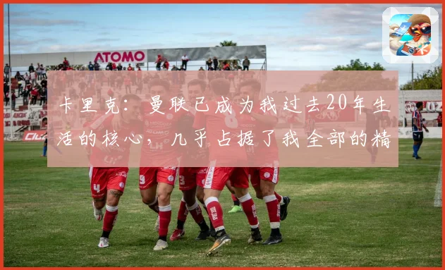 卡里克：曼联已成为我过去20年生活的核心，几乎占据了我全部的精力
