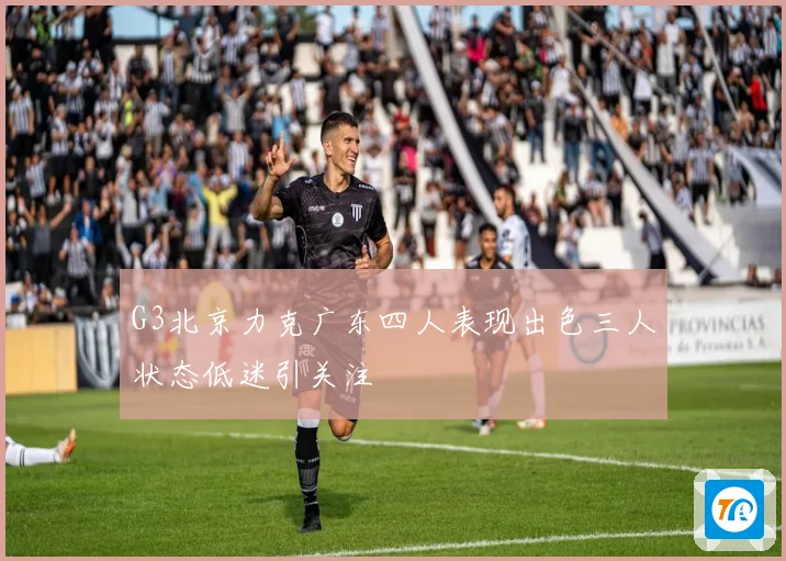 G3北京力克广东四人表现出色三人状态低迷引关注