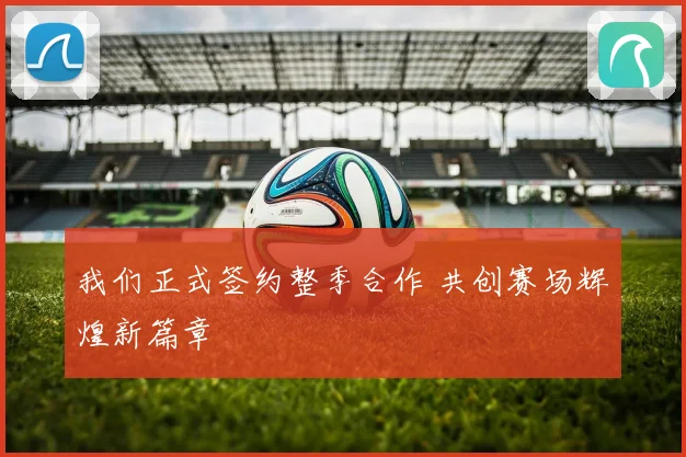 我们正式签约整季合作 共创赛场辉煌新篇章