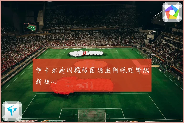 伊卡尔迪闪耀绿茵场成阿根廷锋线新核心