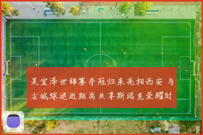 吴宜泽世锦赛夺冠归来亮相西安 与古城球迷近距离共享斯诺克荣耀时刻