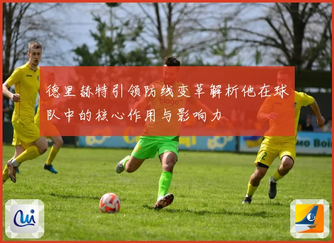 德里赫特引领防线变革解析他在球队中的核心作用与影响力
