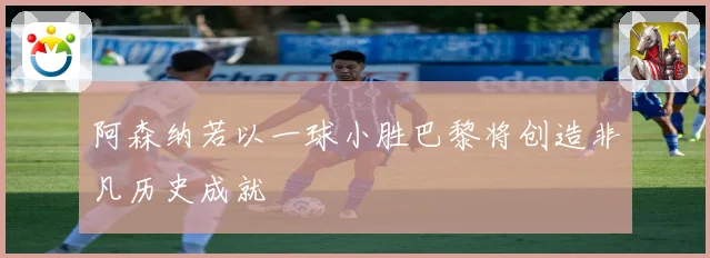 阿森纳若以一球小胜巴黎将创造非凡历史成就