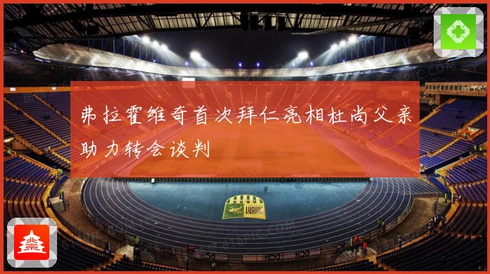 弗拉霍维奇首次拜仁亮相杜尚父亲助力转会谈判