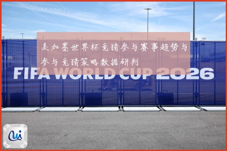 美加墨世界杯竞猜参与赛事趋势与参与竞猜策略数据研判