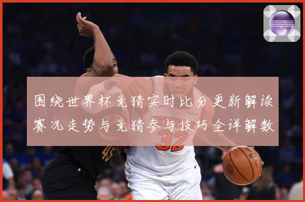 围绕世界杯竞猜实时比分更新解读赛况走势与竞猜参与技巧全详解数据研判