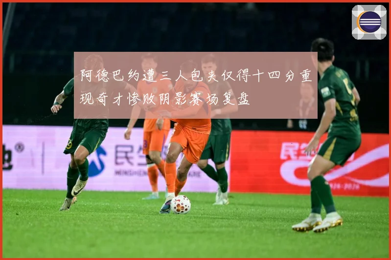 阿德巴约遭三人包夹仅得十四分重现奇才惨败阴影赛场复盘