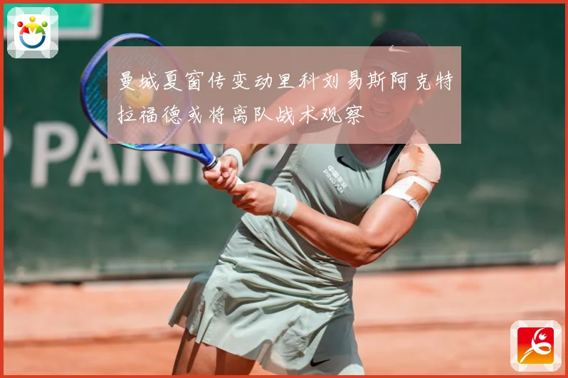 曼城夏窗传变动里科刘易斯阿克特拉福德或将离队战术观察