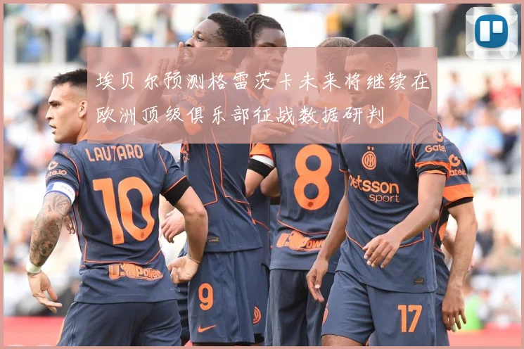 埃贝尔预测格雷茨卡未来将继续在欧洲顶级俱乐部征战数据研判