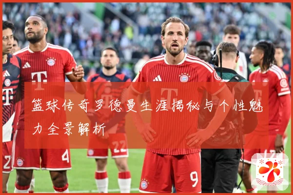 篮球传奇罗德曼生涯揭秘与个性魅力全景解析