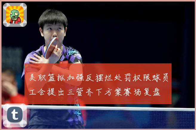 美职篮拟加强反摆烂处罚权限球员工会提出三管齐下方案赛场复盘
