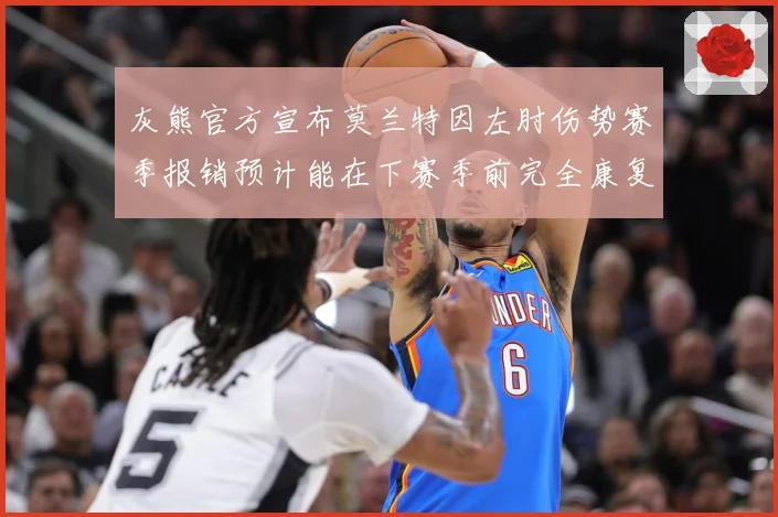 灰熊官方宣布莫兰特因左肘伤势赛季报销预计能在下赛季前完全康复赛场复盘