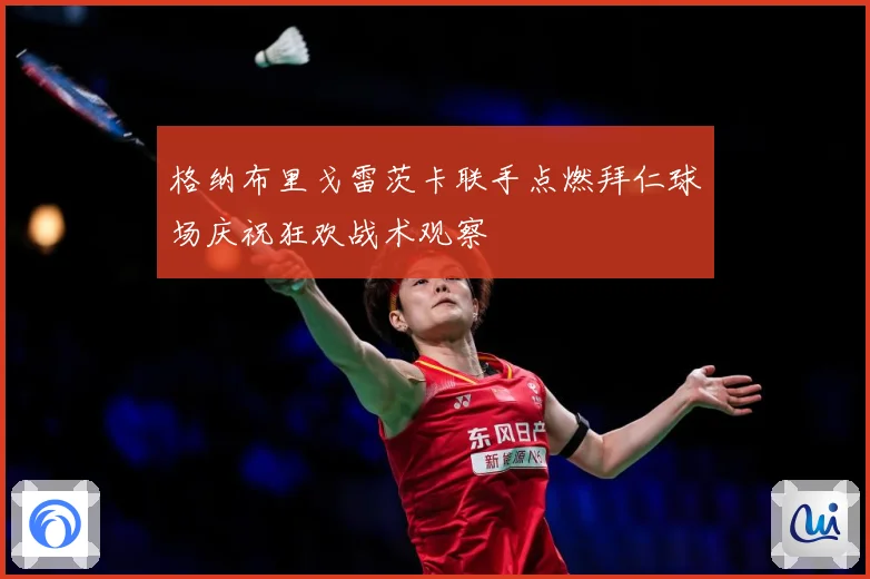 格纳布里戈雷茨卡联手点燃拜仁球场庆祝狂欢战术观察