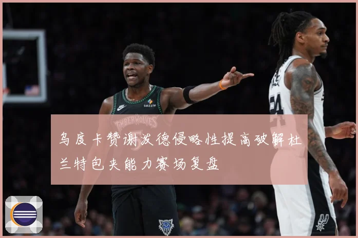 乌度卡赞谢泼德侵略性提高破解杜兰特包夹能力赛场复盘