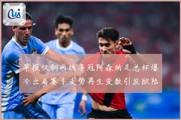 早报仅剩两线争冠阿森纳足总杯爆冷出局赛季走势再生变数引发欧陆战术观察