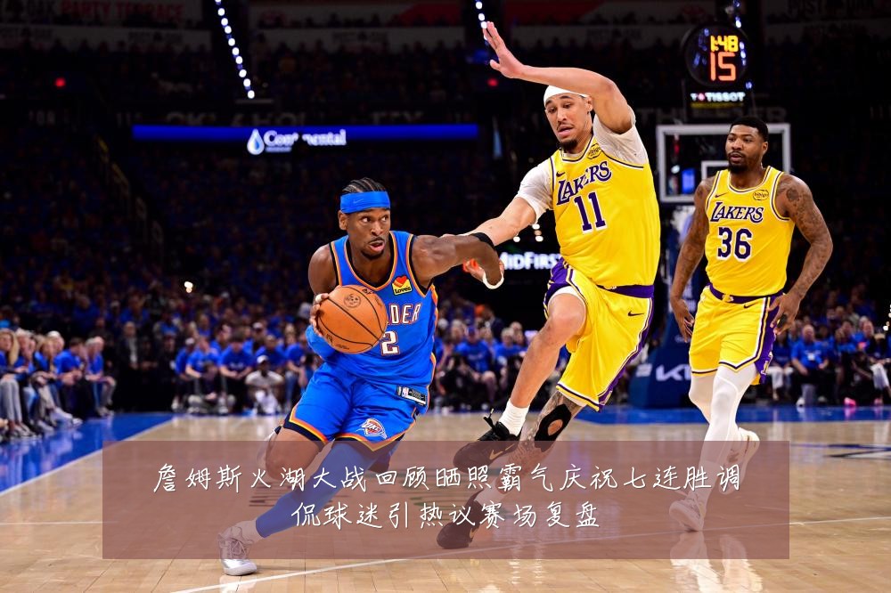 詹姆斯火湖大战回顾晒照霸气庆祝七连胜调侃球迷引热议赛场复盘