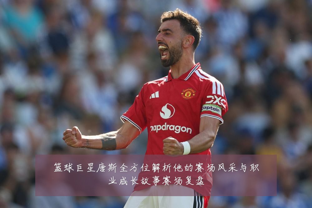篮球巨星唐斯全方位解析他的赛场风采与职业成长故事赛场复盘