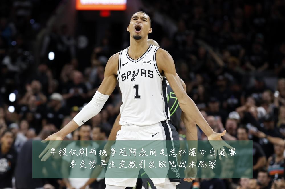 早报仅剩两线争冠阿森纳足总杯爆冷出局赛季走势再生变数引发欧陆战术观察