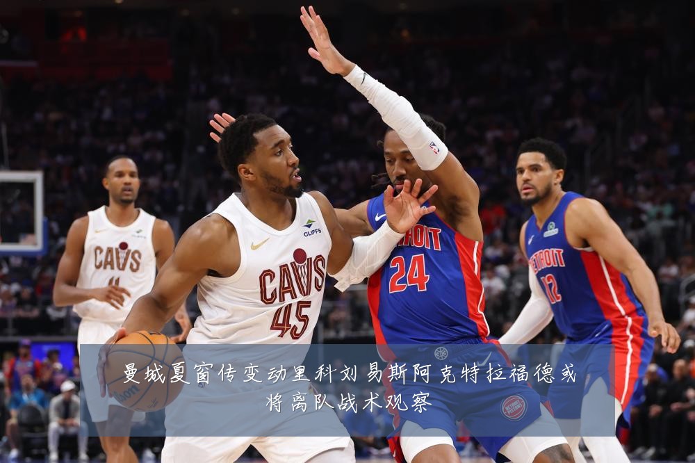 曼城夏窗传变动里科刘易斯阿克特拉福德或将离队战术观察