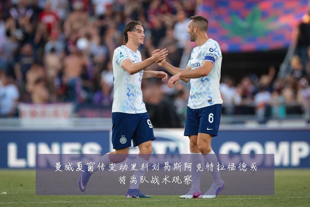曼城夏窗传变动里科刘易斯阿克特拉福德或将离队战术观察