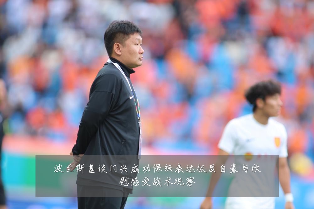 波兰斯基谈门兴成功保级表达极度自豪与欣慰感受战术观察