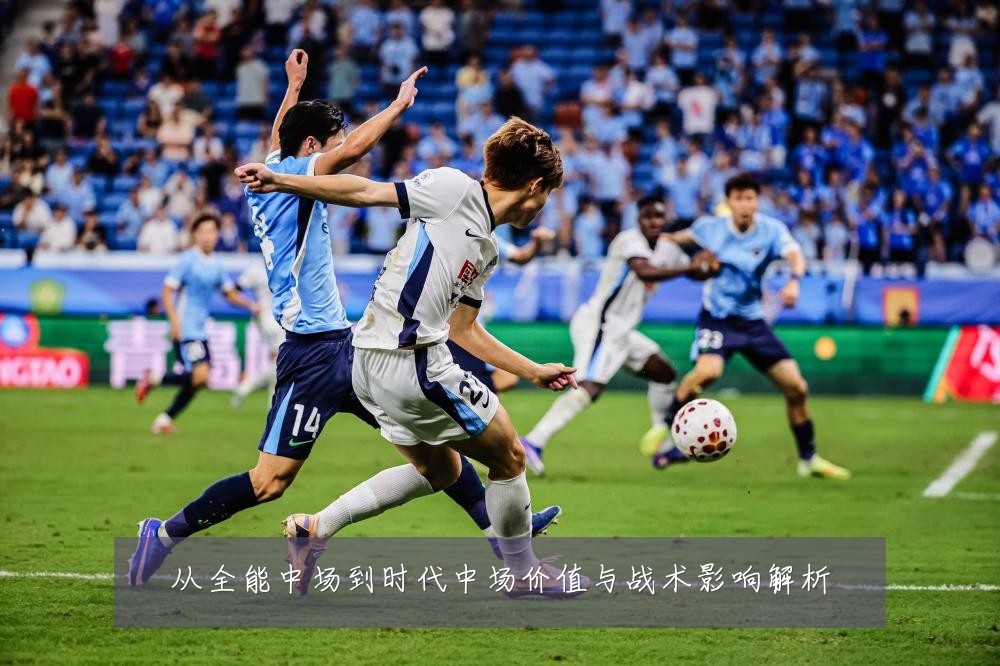 从全能中场到时代中场价值与战术影响解析